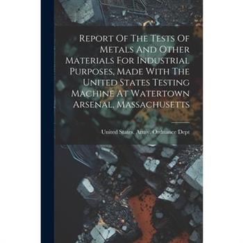 Report Of The Tests Of Metals And Other Materials For Industrial Purposes, Made With The United States Testing Machine At Watertown Arsenal, Massachusetts