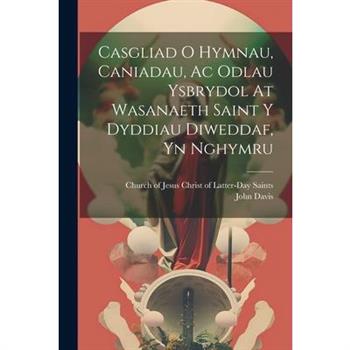 Casgliad O Hymnau, Caniadau, Ac Odlau Ysbrydol At Wasanaeth Saint Y Dyddiau Diweddaf, Yn Nghymru