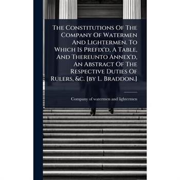 The Constitutions Of The Company Of Watermen And Lightermen. To Which Is Prefix’d, A Table, And Thereunto Annex’d, An Abstract Of The Respective Duties Of Rulers, &c. [by L. Braddon.]
