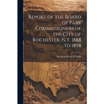 Report of the Board of Park Commissioners of the City of Rochester, N.Y. 1888 to 1898