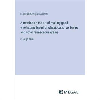 A treatise on the art of making good wholesome bread of wheat, oats, rye, barley and other farinaceous grains