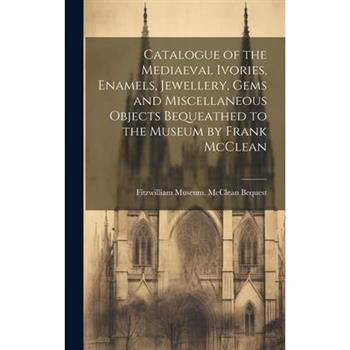 Catalogue of the Mediaeval Ivories, Enamels, Jewellery, Gems and Miscellaneous Objects Bequeathed to the Museum by Frank McClean