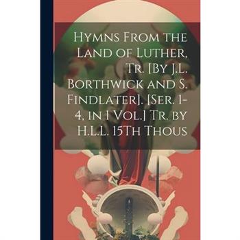Hymns From the Land of Luther, Tr. [By J.L. Borthwick and S. Findlater]. [Ser. 1-4, in 1 Vol.] Tr. by H.L.L. 15Th Thous