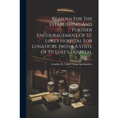 Reasons For The Establishing And Further Encouragement Of St. Luke's Hospital For Lunaticks. [with] A State Of St. Luke's Hospital