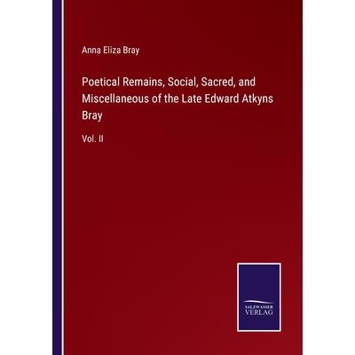 Poetical Remains, Social, Sacred, and Miscellaneous of the Late Edward Atkyns Bray