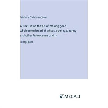 A treatise on the art of making good wholesome bread of wheat, oats, rye, barley and other farinaceous grains