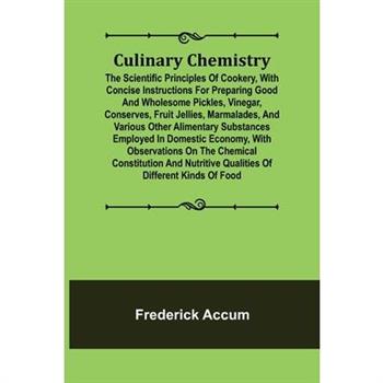 Culinary Chemistry; The Scientific Principles of Cookery, with Concise Instructions for Preparing Good and Wholesome Pickles, Vinegar, Conserves, Fruit Jellies, Marmalades, and Various Other Alimentar