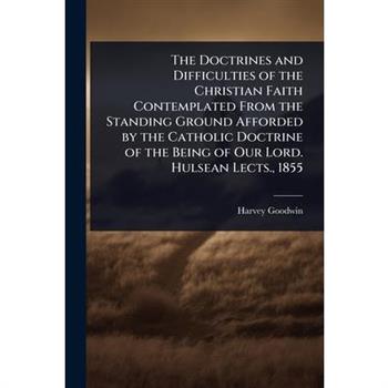 The Doctrines and Difficulties of the Christian Faith Contemplated From the Standing Ground Afforded by the Catholic Doctrine of the Being of Our Lord. Hulsean Lects., 1855