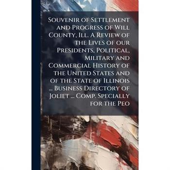 Souvenir of Settlement and Progress of Will County, Ill. A Review of the Lives of our Presidents, Political, Military and Commercial History of the United States and of the State of Illinois ... Busin