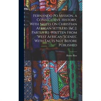 Fernando Po Mission, a Consecutive History, With Notes On Christian African Settlers [&C.]. Partly Re-Written From ’West African Scenes’, With Facts Not Before Published