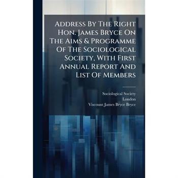 Address By The Right Hon. James Bryce On The Aims & Programme Of The Sociological Society, With First Annual Report And List Of Members