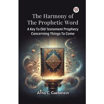 The Harmony Of The Prophetic Word A Key To Old Testament Prophecy Concerning Things To Come