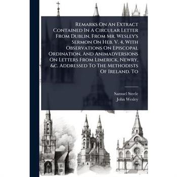 Remarks On An Extract Contained In A Circular Letter From Dublin, From Mr. Wesley’s Sermon On Heb. V. 4, With Observations On Episcopal Ordination, And Animadversions On Letters From Limerick, Newry,