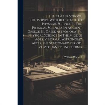 I. The Greek School Philosophy, With Reference To Physical Science. Ii. The Physical Sciences In Ancient Greece. Iii. Greek Astronomy. Iv. Physical Science In The Middle Ages. V. Formal Astronomy Afte