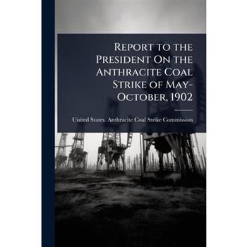 Report to the President On the Anthracite Coal Strike of May-October, 1902