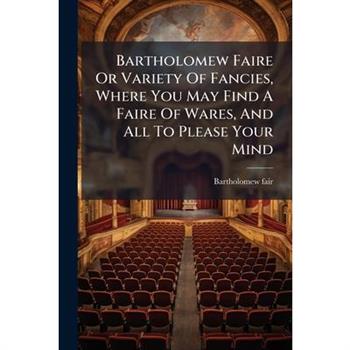 Bartholomew Faire Or Variety Of Fancies, Where You May Find A Faire Of Wares, And All To Please Your Mind
