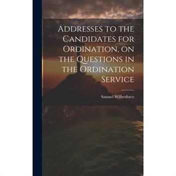 Addresses to the Candidates for Ordination, on the Questions in the Ordination Service