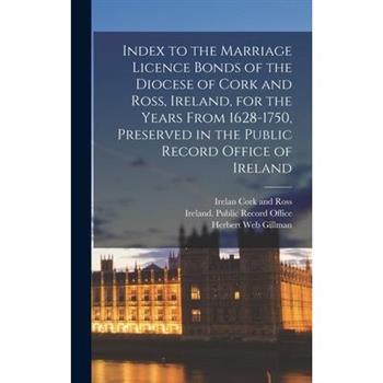 Index to the Marriage Licence Bonds of the Diocese of Cork and Ross, Ireland, for the Years From 1628-1750, Preserved in the Public Record Office of Ireland