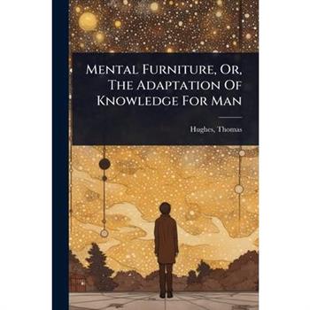 Mental Furniture, Or, The Adaptation Of Knowledge For Man