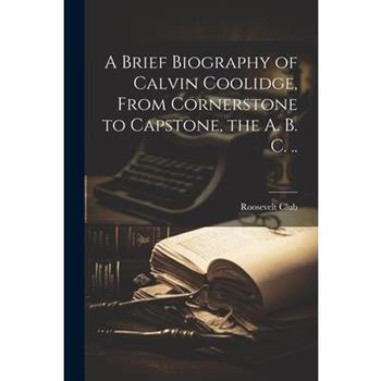 A Brief Biography of Calvin Coolidge, From Cornerstone to Capstone, the A. B. C. ..