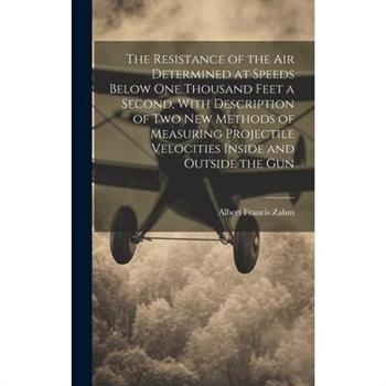 The Resistance of the Air Determined at Speeds Below One Thousand Feet a Second, With Description of Two New Methods of Measuring Projectile Velocities Inside and Outside the Gun