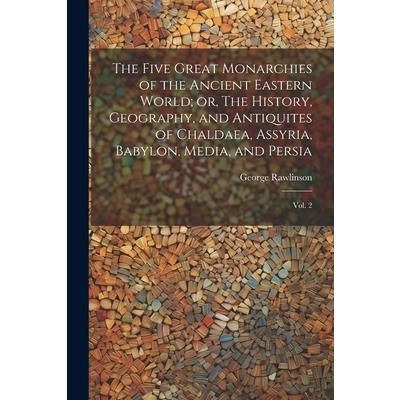 The Five Great Monarchies of the Ancient Eastern World; or, The History, Geography, and Antiquites of Chaldaea, Assyria, Babylon, Media, and Persia