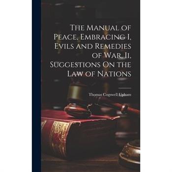 The Manual of Peace, Embracing I, Evils and Remedies of War, Ii, Suggestions On the Law of Nations