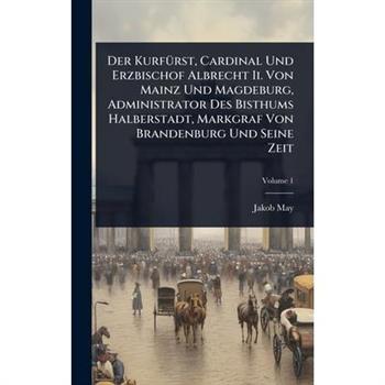 Der Kurf?1/4rst, Cardinal Und Erzbischof Albrecht Ii. Von Mainz Und Magdeburg, Administrator Des Bisthums Halberstadt, Markgraf Von Brandenburg Und Seine Zeit