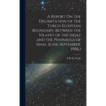 A Report On the Delimitation of the Turco-Egyptian Boundary, Between the Vilayet of the Hejaz and the Peninsula of Sinai. (June-September, 1906.)