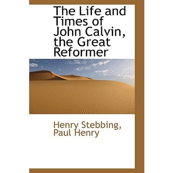 The Life and Times of John Calvin, the Great Reformer