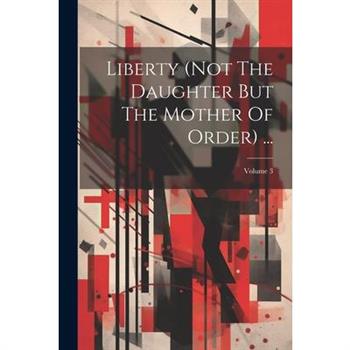 Liberty (not The Daughter But The Mother Of Order) ...; Volume 3