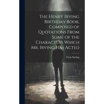 The Henry Irving Birthday Book, Composed of Quotations From Some of the Characters Which Mr. Irving Has Acted
