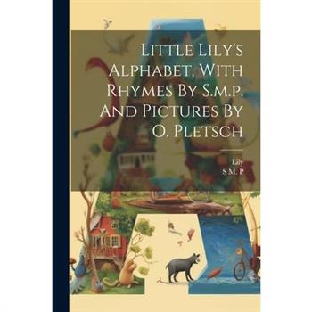 Little Lily's Alphabet, With Rhymes By S.m.p. And Pictures By O. Pletsch