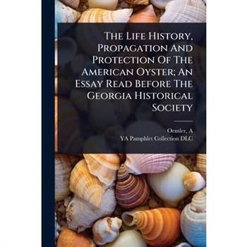 The Life History, Propagation And Protection Of The American Oyster; An Essay Read Before The Georgia Historical Society
