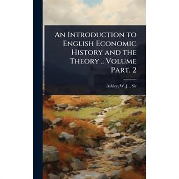 An Introduction to English Economic History and the Theory .. Volume Part. 2
