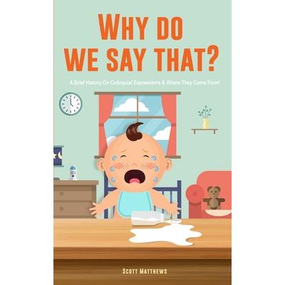 Why Do We Say That? 101 Idioms, Phrases, Sayings & Facts! A Brief History On Colloquial Expressions & Where They Come From!