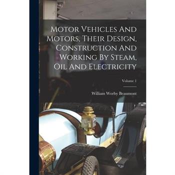 Motor Vehicles And Motors, Their Design, Construction And Working By Steam, Oil And Electricity; Volume 1