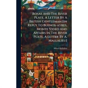 Rosas And The River Plate, A Letter By A British Gentleman [in Reply To Buenos-ayres, Monte Video And Affairs In The River Plate, A Letter By A. Mallalieu]