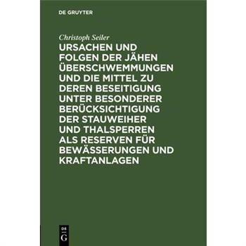 Ursachen Und Folgen Der J瓣hen ?berschwemmungen Und Die Mittel Zu Deren Beseitigung Unter Besonderer Ber羹cksichtigung Der Stauweiher Und Thalsperren ALS Reserven F羹r Bew瓣sserungen Und Kraftanlagen