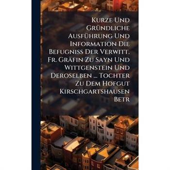 Kurze Und Gr?1/4ndliche Ausf?1/4hrung Und Information Die Befugni?Ÿ Der Verwitt. Fr. Gr瓣fin Zu Sayn Und Wittgenstein Und Deroselben ... Tochter Zu Dem Hofgut Kirschgartshausen Betr
