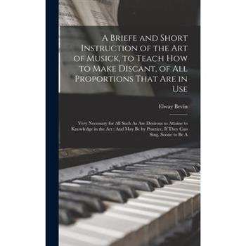 A Briefe and Short Instruction of the Art of Musick, to Teach How to Make Discant, of All Proportions That Are in Use