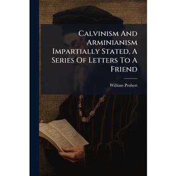 Calvinism And Arminianism Impartially Stated, A Series Of Letters To A Friend