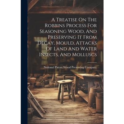 A Treatise On The Robbins Process For Seasoning Wood, And Preserving It From Decay, Mould, Attacks Of Land And Water Insects, And Molluscs
