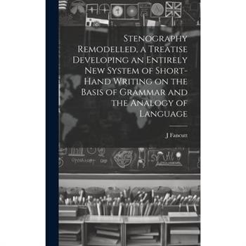 Stenography Remodelled, a Treatise Developing an Entirely New System of Short-hand Writing on the Basis of Grammar and the Analogy of Language