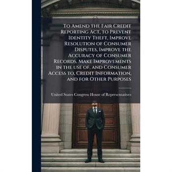 To Amend the Fair Credit Reporting Act, to Prevent Identity Theft, Improve Resolution of Consumer Disputes, Improve the Accuracy of Consumer Records, Make Improvements in the use of, and Consumer Acce