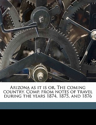 Arizona as It Is Or, the Coming Country. Comp. from Notes of Travel During the Years 1874, 1875, and 1876