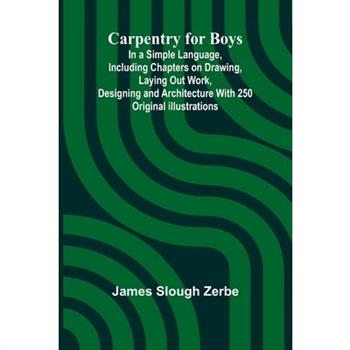 Carpentry for Boys; In a Simple Language, Including Chapters on Drawing, Laying Out Work, Designing and Architecture With 250 Original Illustrations