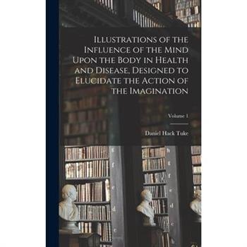 Illustrations of the Influence of the Mind Upon the Body in Health and Disease, Designed to Elucidate the Action of the Imagination; Volume 1