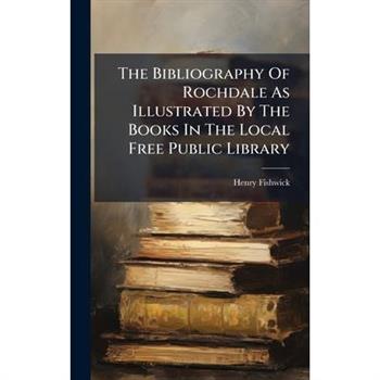 The Bibliography Of Rochdale As Illustrated By The Books In The Local Free Public Library