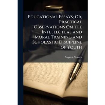 Educational Essays; Or, Practical Observations On the Intellectual and Moral Training and Scholastic Discipline of Youth